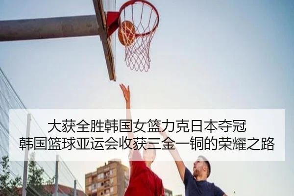 大获全胜韩国女篮力克日本夺冠 韩国篮球亚运会收获三金一铜的荣耀之路